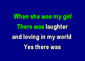 When she was my girl
There was laughter

and loving in my world

Yes there was