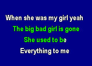 When she was my girl yeah

The big bad girl is gone
She used to be
Everything to me