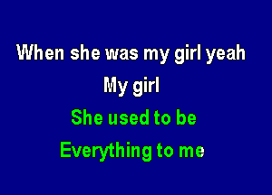 When she was my girl yeah

My girl
She used to be
Everything to me