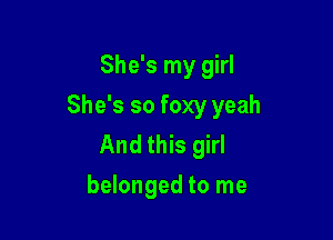She's my girl

She's so foxy yeah

And this girl
belonged to me