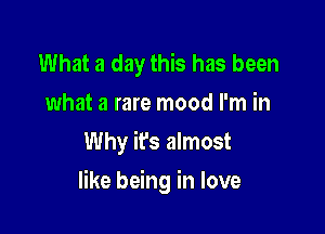 What a day this has been
what a rare mood I'm in
Why it's almost

like being in love