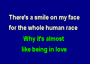 There's a smile on my face
for the whole human race

Why it's almost

like being in love