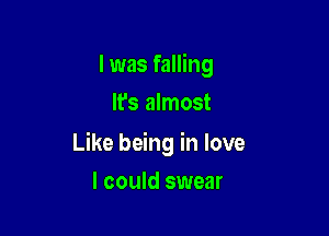 I was falling
It's almost

Like being in love
I could swear