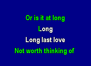 Or is it at long

Long
Long last love
Not worth thinking of