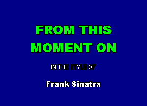FROM THIIS
MOMENT ON

IN THE STYLE 0F

Frank Sinatra