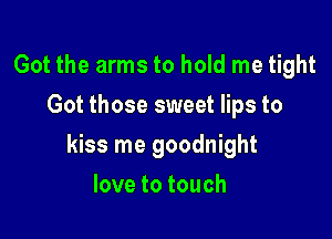Got the arms to hold me tight
Got those sweet lips to

kiss me goodnight

lovetotouch