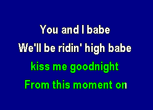 You and l babe
We'll be ridin' high babe

kiss me goodnight

From this moment on