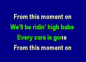 From this moment on
We'll be ridin' high babe

Every care is gone

From this moment on