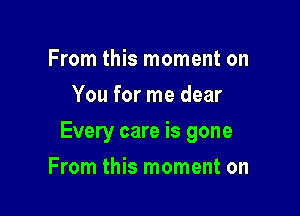 From this moment on
You for me dear

Every care is gone

From this moment on