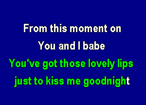 From this moment on
You and I babe

You've got those lovely lips

just to kiss me goodnight