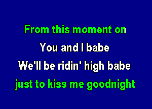 From this moment on
You and I babe
We'll be ridin' high babe

just to kiss me goodnight