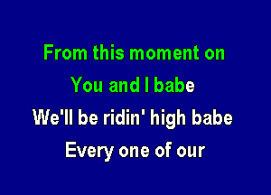 From this moment on
You and I babe

We'll be ridin' high babe
Every one of our