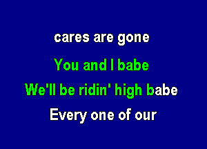 cares are gone
You and I babe

We'll be ridin' high babe
Every one of our