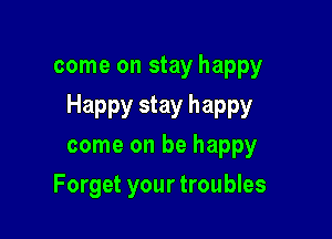 come on stay happy
Happy stay happy

come on be happy
Forget your troubles