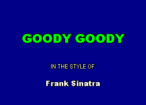 GOODY GOODY

IN THE STYLE 0F

Frank Sinatra