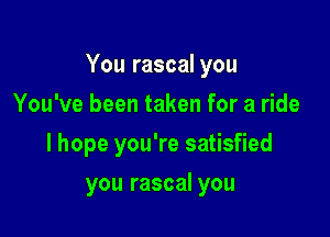 You rascal you

You've been taken for a ride
I hope you're satisfied
you rascal you