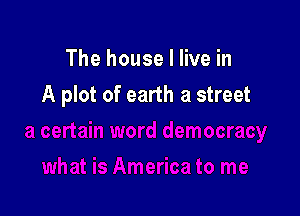 The house I live in

A plot of earth a street