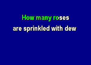 How many roses

are sprinkled with dew