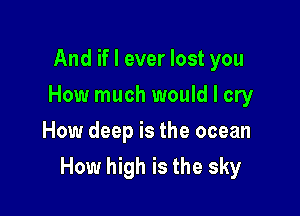 And if I ever lost you
How much would I cry
How deep is the ocean

How high is the sky