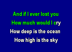 And if I ever lost you
How much would I cry
How deep is the ocean

How high is the sky