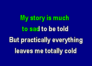 My story is much
to sad to be told

But practically everything

leaves me totally cold
