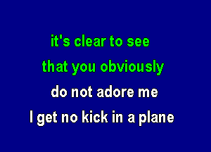 it's clear to see
that you obviously
do not adore me

I get no kick in a plane