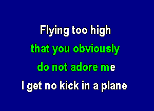 Flying too high
that you obviously
do not adore me

I get no kick in a plane