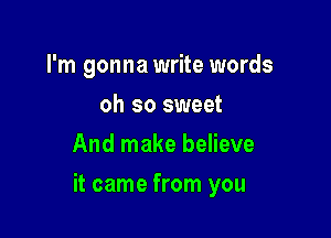 I'm gonna write words
oh so sweet
And make believe

it came from you