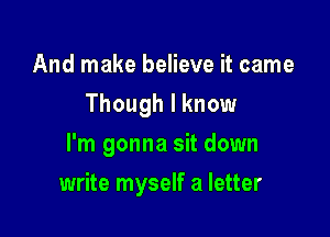 And make believe it came
Though I know
I'm gonna sit down

write myself a letter