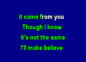 it came from you

Though I know
it's not the same
I'll make believe