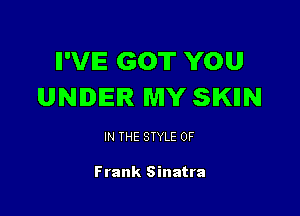 II'VIE GOT YOU
UNDER MY SIKllN

IN THE STYLE 0F

Frank Sinatra