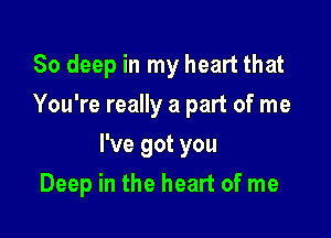 80 deep in my heart that
You're really a part of me

I've got you

Deep in the heart of me