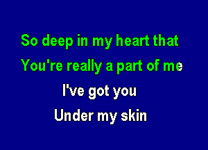 80 deep in my heart that
You're really a part of me
I've got you

Under my skin