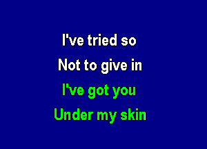 I've tried so
Not to give in
I've got you

Under my skin