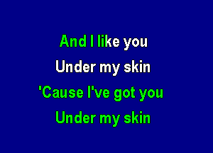 And I like you
Under my skin

'Cause I've got you

Under my skin