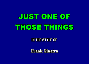 JUST ONE OF
THOSE THINGS

I THE STYLE 0F

Frank Sinatra