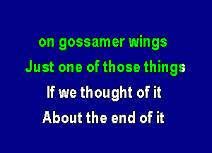 on gossamer wings

Just one ofthosethings

If we thought of it
About the end of it