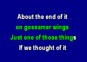 About the end of it
on gossamer wings

Just one ofthose things
If we thought of it