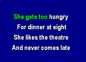 She gets too hungry

For dinner at eight
She likes the theatre
And never comes late