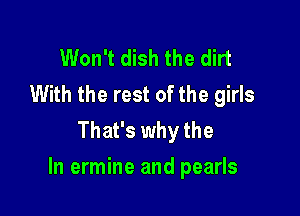 Won't dish the dirt
With the rest of the girls
That's why the

In ermine and pearls