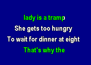 lady is a tramp
She gets too hungry

To wait for dinner at eight
That's why the