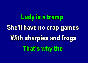 Lady is a tramp
She'll have no crap games

With sharpies and frogs
That's why the