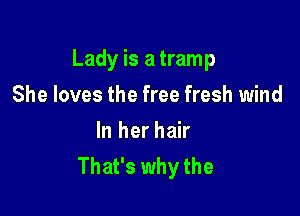 Lady is a tramp

She loves the free fresh wind
In her hair
That's why the