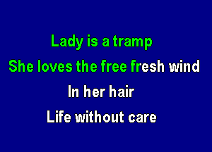 Lady is a tramp

She loves the free fresh wind
In her hair
Life without care