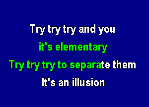 Try try try and you
it's elementary

Try try try to separate them

It's an illusion