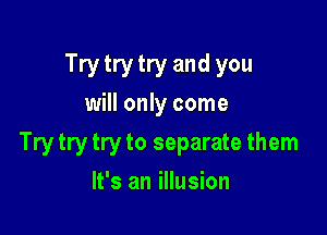 Try try try and you
will only come

Try try try to separate them

It's an illusion