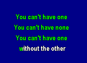 You can't have one
You can't have none

You can't have one

without the other