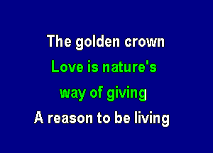 The golden crown
Love is nature's
way of giving

A reason to be living