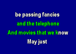 be passing fancies

and the telephone

And movies that we know
Mayjust