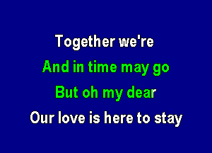 Together we're
And in time may go
But oh my dear

Our love is here to stay